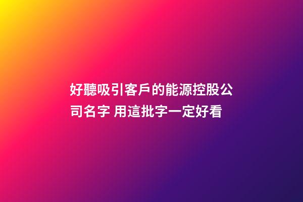 好聽吸引客戶的能源控股公司名字 用這批字一定好看-第1張-公司起名-玄機派